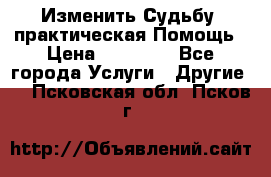 Изменить Судьбу, практическая Помощь › Цена ­ 15 000 - Все города Услуги » Другие   . Псковская обл.,Псков г.
